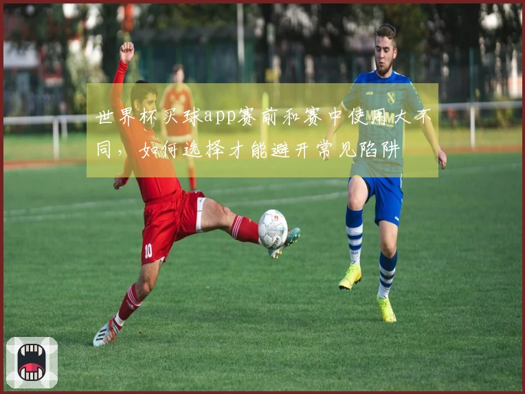 世界杯买球app赛前和赛中使用大不同，如何选择才能避开常见陷阱