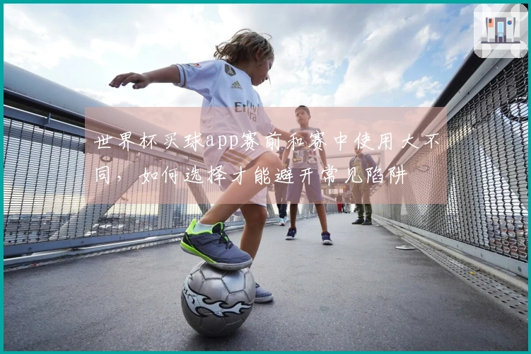 世界杯买球app赛前和赛中使用大不同，如何选择才能避开常见陷阱