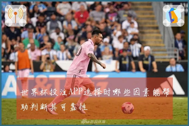 世界杯投注APP选择时哪些因素能帮助判断其可靠性