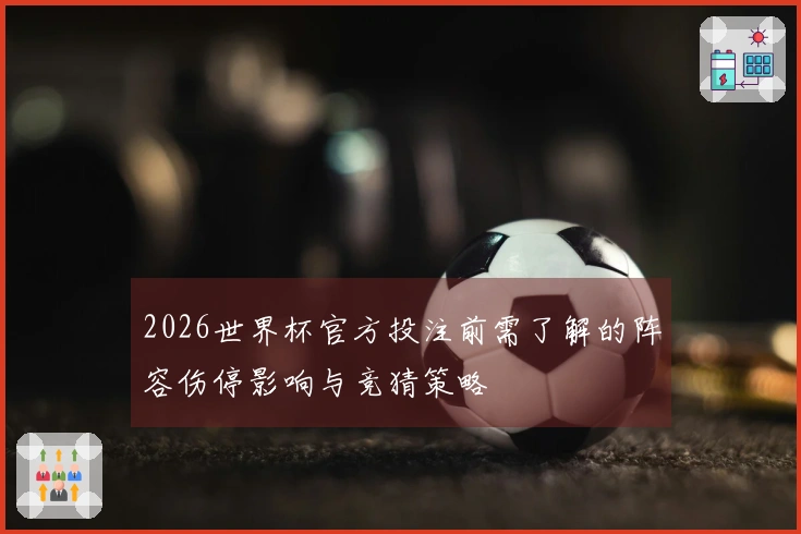 2026世界杯官方投注前需了解的阵容伤停影响与竞猜策略