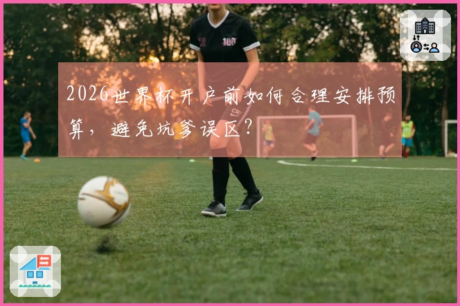 2026世界杯开户前如何合理安排预算，避免坑爹误区？