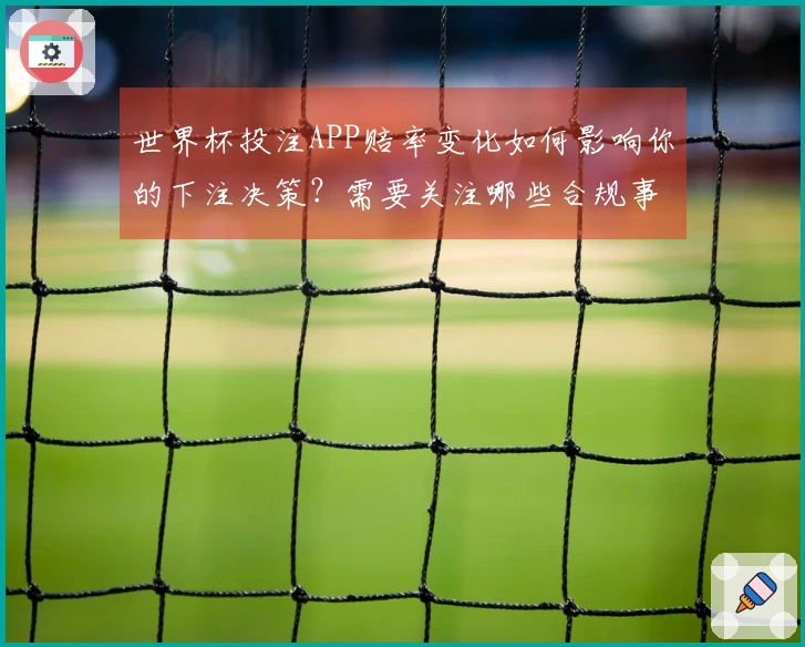 世界杯投注APP赔率变化如何影响你的下注决策？需要关注哪些合规事项？