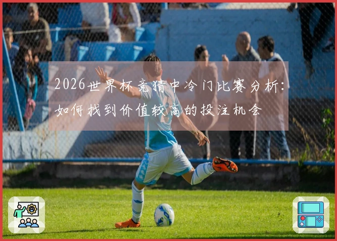 2026世界杯竞猜中冷门比赛分析：如何找到价值较高的投注机会