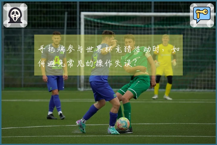 手机端参与世界杯竞猜活动时，如何避免常见的操作失误？