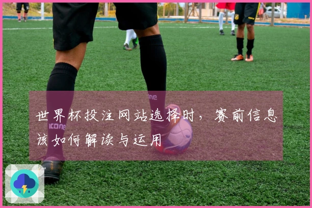 世界杯投注网站选择时，赛前信息该如何解读与运用