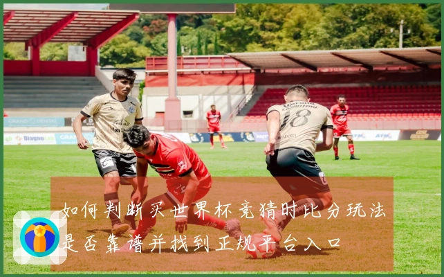 如何判断买世界杯竞猜时比分玩法是否靠谱并找到正规平台入口
