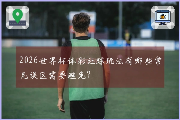2026世界杯体彩让球玩法有哪些常见误区需要避免？