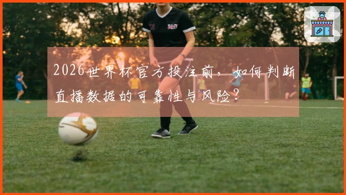 2026世界杯官方投注前，如何判断直播数据的可靠性与风险？