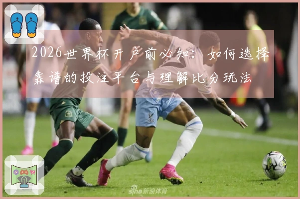 2026世界杯开户前必知：如何选择靠谱的投注平台与理解比分玩法