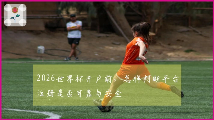 2026世界杯开户前，怎样判断平台注册是否可靠与安全
