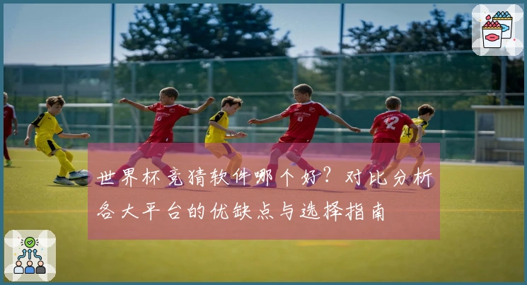 世界杯竞猜软件哪个好？对比分析各大平台的优缺点与选择指南