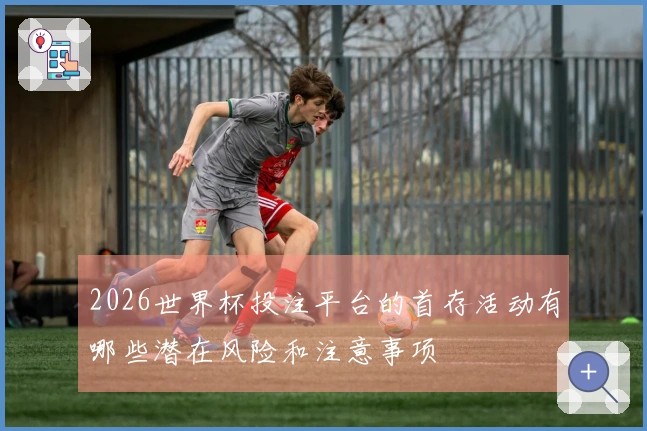 2026世界杯投注平台的首存活动有哪些潜在风险和注意事项