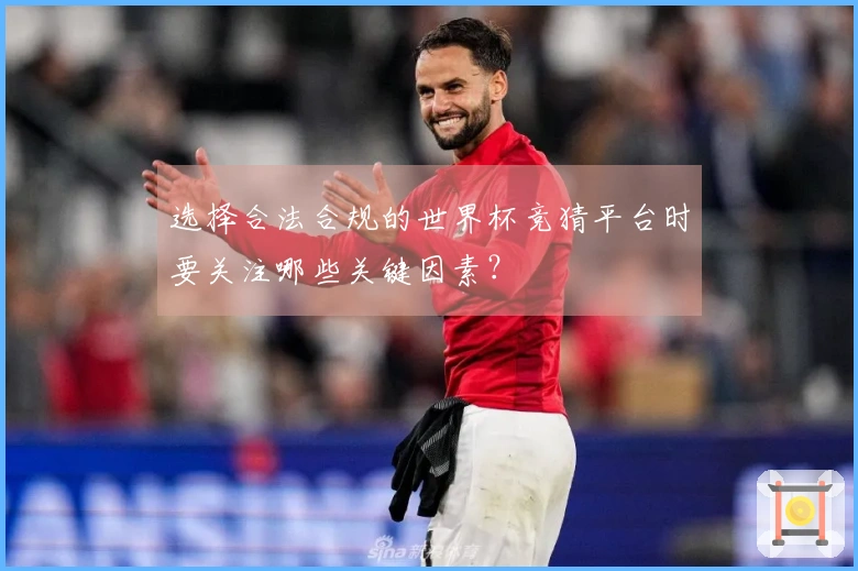 选择合法合规的世界杯竞猜平台时要关注哪些关键因素？