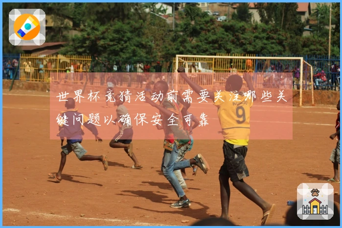 世界杯竞猜活动前需要关注哪些关键问题以确保安全可靠