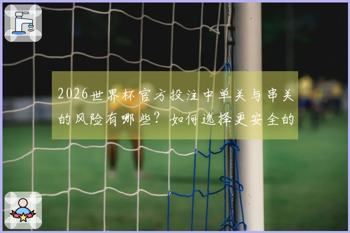 2026世界杯官方投注中单关与串关的风险有哪些？如何选择更安全的下注方式？
