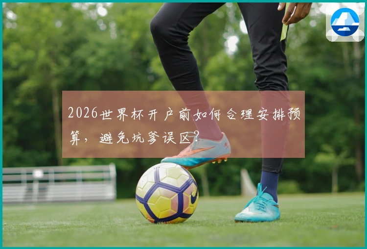 2026世界杯开户前如何合理安排预算，避免坑爹误区？