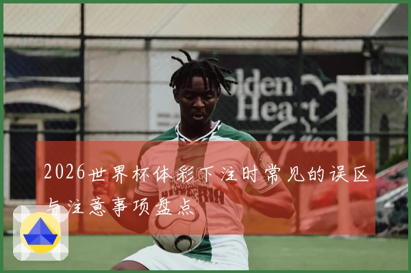 2026世界杯体彩下注时常见的误区与注意事项盘点