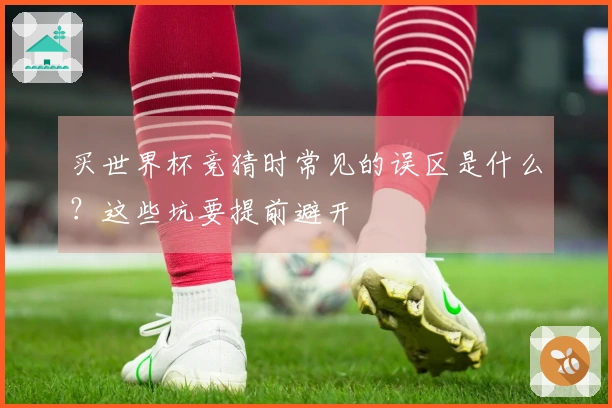 买世界杯竞猜时常见的误区是什么？这些坑要提前避开