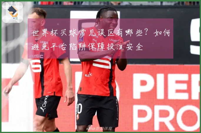 世界杯买球常见误区有哪些？如何避免平台陷阱保障投注安全