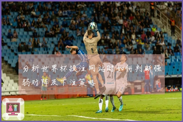 分析世界杯投注网站时如何判断强弱对阵及下注策略