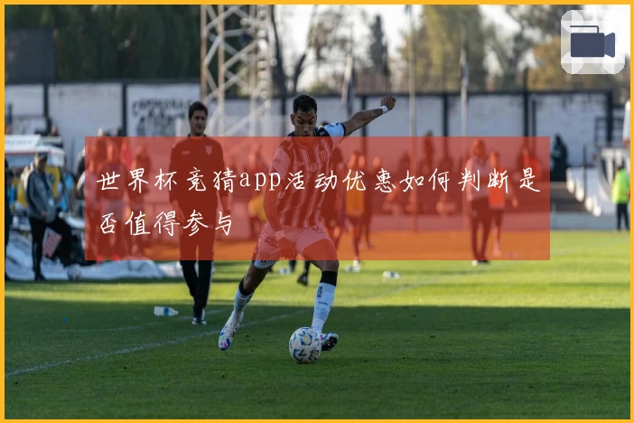 世界杯竞猜app活动优惠如何判断是否值得参与