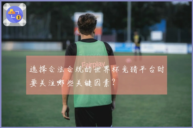 选择合法合规的世界杯竞猜平台时要关注哪些关键因素？