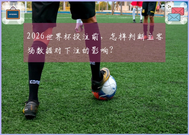 2026世界杯投注前，怎样判断主客场数据对下注的影响？