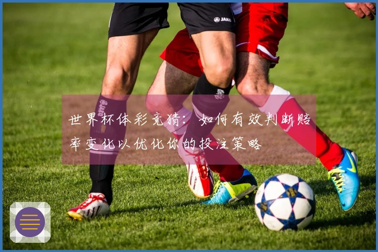 世界杯体彩竞猜：如何有效判断赔率变化以优化你的投注策略