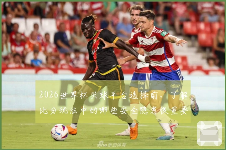 2026世界杯买球平台选择前，了解比分玩法中的哪些安全隐患很重要