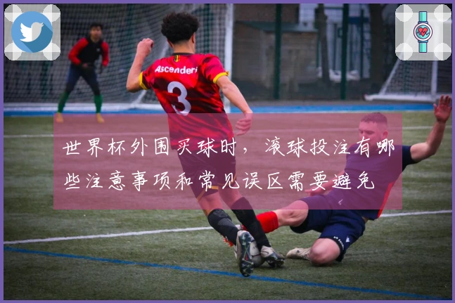 世界杯外围买球时，滚球投注有哪些注意事项和常见误区需要避免