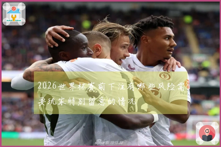 2026世界杯赛前下注有哪些风险需要玩家特别留意的情况