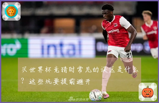 买世界杯竞猜时常见的误区是什么？这些坑要提前避开
