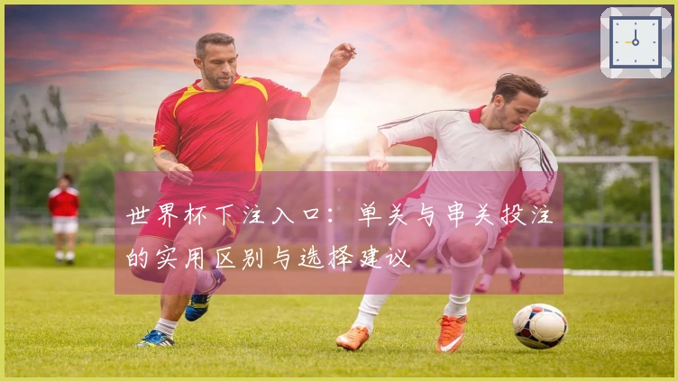 世界杯下注入口：单关与串关投注的实用区别与选择建议