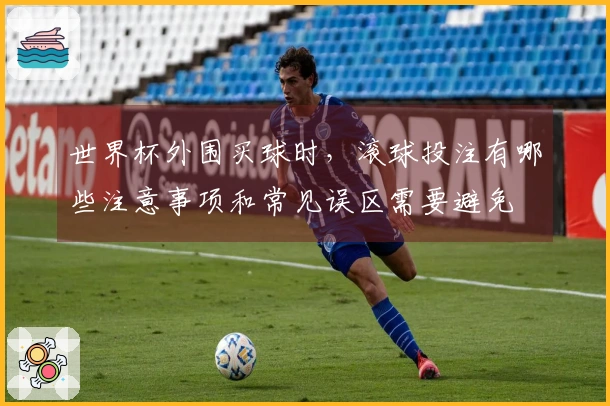 世界杯外围买球时，滚球投注有哪些注意事项和常见误区需要避免