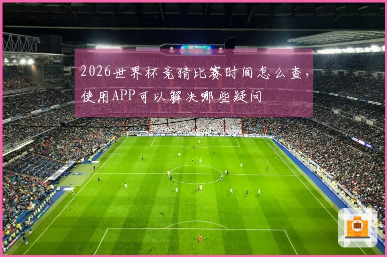 2026世界杯竞猜比赛时间怎么查，使用APP可以解决哪些疑问