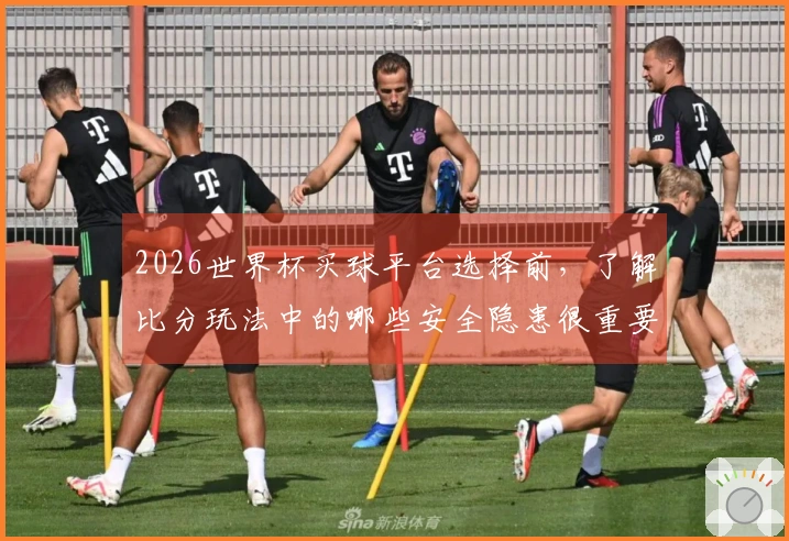 2026世界杯买球平台选择前，了解比分玩法中的哪些安全隐患很重要