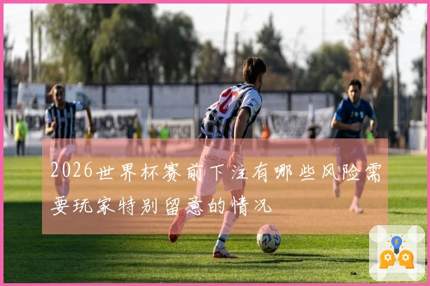 2026世界杯赛前下注有哪些风险需要玩家特别留意的情况