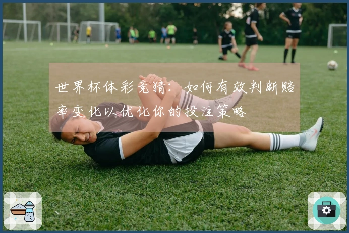 世界杯体彩竞猜：如何有效判断赔率变化以优化你的投注策略