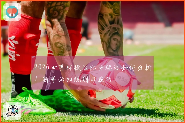 2026世界杯投注比分玩法如何分析？新手必知规则与技巧