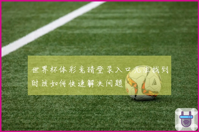 世界杯体彩竞猜登录入口无法找到时该如何快速解决问题
