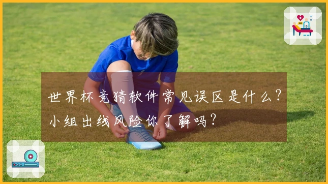 世界杯竞猜软件常见误区是什么？小组出线风险你了解吗？