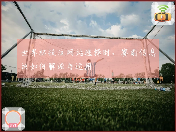 世界杯投注网站选择时，赛前信息该如何解读与运用