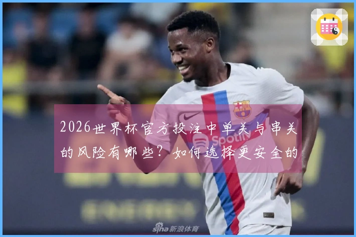 2026世界杯官方投注中单关与串关的风险有哪些？如何选择更安全的下注方式？